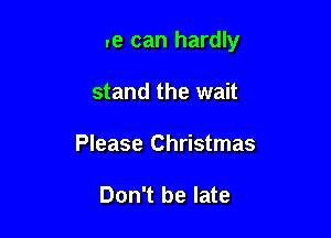 we can hardly

stand the wait
Please Christmas

Don't be late