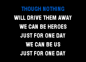 THOUGH NOTHING
IMILL DRIVE THEM AWAY
WE CAN BE HEROES
JUST FOR ONE DAY
WE CAN BE US

JUST FOR ONE DAY I