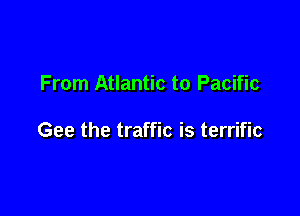 From Atlantic to Pacific

Gee the traffic is terrific
