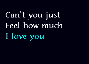 Can't you just
Feel how much

I love you