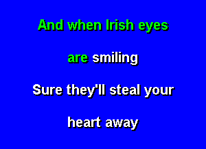 And when Irish eyes

are smiling

Sure they'll steal your

heart away