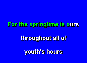 For the springtime is ours

throughout all of

youth's hours