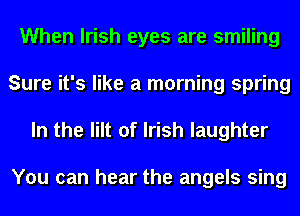 When Irish eyes are smiling
Sure it's like a morning spring
In the lilt of Irish laughter

You can hear the angels sing