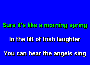 Sure it's like a morning spring
In the lilt of Irish laughter

You can hear the angels sing