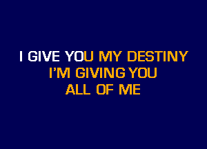 I GIVE YOU MY DESTINY
I'M GIVING YOU

ALL OF ME