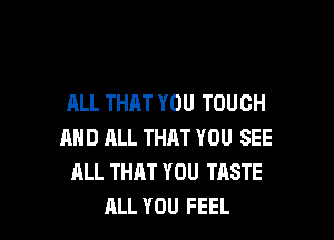 ALL THAT YOU TOUCH

AND ALL THAT YOU SEE
ALL THAT YOU TASTE
ALL YOU FEEL