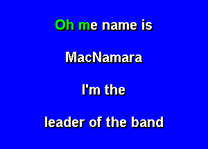 0h me name is
MacNamara

I'm the

leader of the band