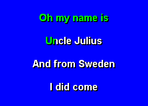 Oh my name is

Uncle Julius
And from Sweden

I did come