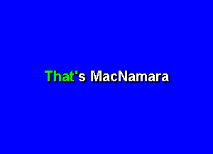 That's MacNamara