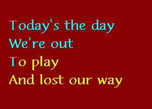 Today's the day
We're out

To play
And lost our way