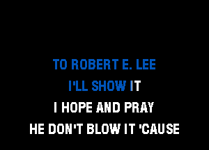 T0 ROBERT E. LEE

I'LL SHOW IT
I HOPE AND PRAY
HE DON'T BLOW IT 'CAUSE