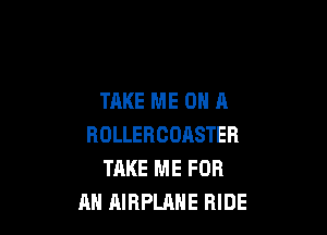 TAKE ME ON A

ROLLERCDASTER
TAKE ME FOR
AN AIRPLANE RIDE
