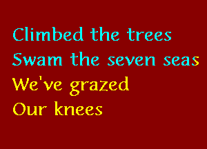 Climbed the trees
Swam the seven seas

We've grazed
Our knees