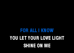 FOR ALL! KNOW
YOU LET YOUR LOVE LIGHT
SHINE ON ME