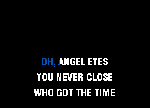 OH, ANGEL EYES
YOU EVER CLOSE
WHO GOT THE TIME