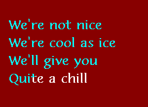 We're not nice
We're cool as ice

We'll give you
Quite a chill