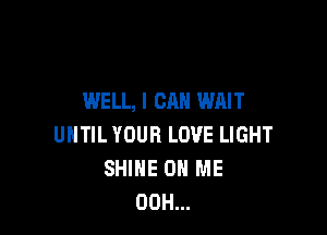 WELL, I CAN WAIT

UNTIL YOUR LOVE LIGHT
SHINE ON ME
00H...