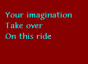 Your imagination
Take over

On this ride