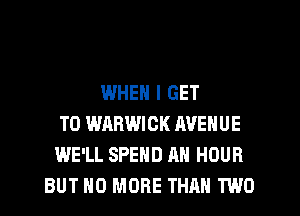 WHEN I GET
TO WARWICK AVENUE
WE'LL SPEND AH HOUR
BUT NO MORE THAN TWO