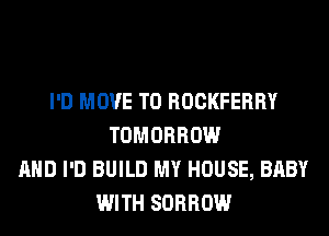 I'D MOVE TO ROCKFERRY
TOMORROW
AND I'D BUILD MY HOUSE, BABY
WITH SORROW