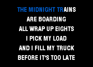 THE MIDNIGHT TRAINS
ABE BOARDING
ALL WRAP UP EIGHTS
I PICK MY LOAD
AND I FILL MY TRUCK

BEFORE IT'S TOO LATE l