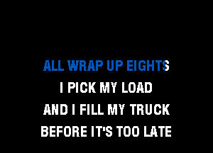 ALL WRAP UP EIGHTS

I PICK MY LOAD
MID I FILL MY TRUCK
BEFORE IT'S TOO LATE