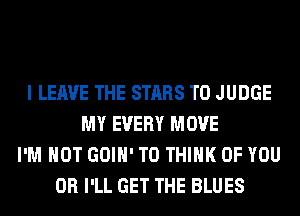 I LEAVE THE STARS T0 JUDGE
MY EVERY MOVE
I'M NOT GOIH' T0 THINK OF YOU
OR I'LL GET THE BLUES