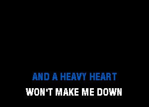 AND A HEAVY HEART
WON'T MAKE ME DOWN