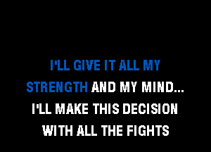I'LL GIVE IT RLL MY
STRENGTH AND MY MIND...
I'LL MAKE THIS DECISION
WITH ALL THE FIGHTS