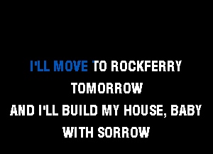 I'LL MOVE TO ROCKFERRY
TOMORROW
AND I'LL BUILD MY HOUSE, BABY
WITH SORROW