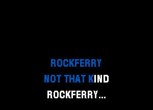 ROCKFERRY
NOT THAT KIND
ROCKFERRY...
