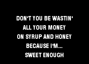DON'T YOU BE WASTIN'
ALL YOUR MONEY

ON SYRUP AND HONEY
BECAUSE I'M...
SWEET ENOUGH