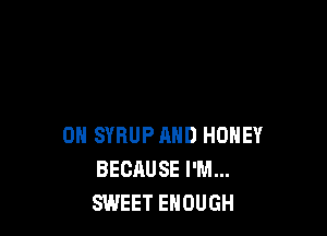 0N SYRUP AND HONEY
BECAUSE I'M...
SWEET ENOUGH