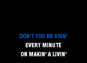 DON'T YOU BE USIN'
EVERY MINUTE
0H MAKIH' A LIVIH'
