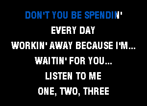 DON'T YOU BE SPENDIH'
EVERY DAY

WORKIH' AWAY BECAUSE I'M...

WAITIH' FOR YOU...
LISTEN TO ME
ONE, TWO, THREE
