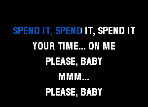 SPEND IT, SPEND IT, SPEND IT
YOUR TIME... ON ME
PLEASE, BABY
MMM...

PLEASE, BABY