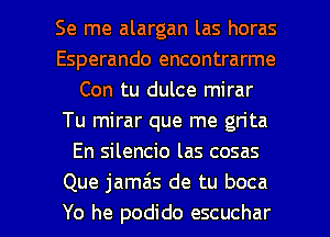 Se me alargan las horas
Esperando encontrarme
Con tu dulce mirar
Tu mirar que me grita
En silencio las cosas
Que jamzis de tu boca

Yo he podido escuchar l