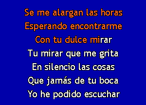 Se me alargan las horas
Esperando encontrarme
Con tu dulce mirar
Tu mirar que me grita
En silencio las cosas
Que jamzis de tu boca

Yo he podido escuchar l