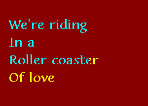 We're riding
In 3

Roller coaster
Of love