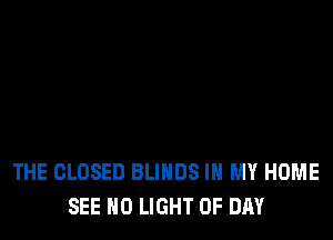 THE CLOSED BLINDS IN MY HOME
SEE N0 LIGHT UP DAY