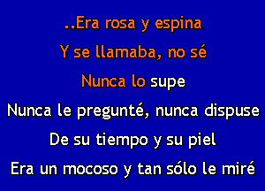 ..Era rosa y espina
Y se llamaba, no Q
Nunca lo supe
Nunca le pregunta nunca dispuse
De su tiempo y su piel

Era un mocoso y tan sdlo le mid