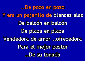 ..De pozo en pozo
Y era un pajarillo de blancas alas
De balcdn en balcdn
De plaza en plaza
Vendedora de amor ..ofrecedora
Para el mejor postor
..De su tonada