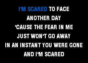 I'M SCARED TO FACE
ANOTHER DAY
'CAUSE THE FEAR IN ME
JUST WON'T GO AWAY
IN AN INSTANT YOU WERE GONE
AND I'M SCARED