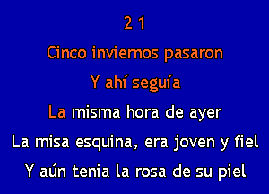 2 1
Cinco inviernos pasaron
Y ahf segufa
La misma hora de ayer
La misa esquina, era joven y fiel

Y aLin tenia la rosa de su piel