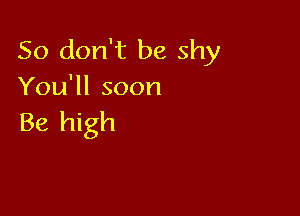 So don't be shy
You'll soon

Be high