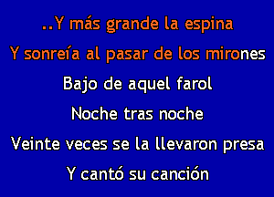 ..Y mas grande la espina
Y sonrefa al pasar de los mirones
Bajo de aquel farol
Noche tras noche
Veinte veces se la llevaron presa

Y cantd su cancic'm