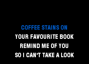 COFFEE STAINS ON
YOUR FAVOURITE BOOK
REMIHD ME OF YOU

SO I CAN'T TAKE A LOOK l