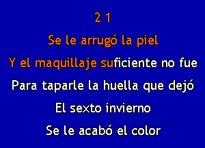 2 1
Se le arrugc') la piel
Y el maquillaje suficiente no fue
Para taparle la huella que dej6
El sexto invierno

Se le acabd el color