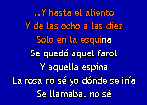 ..Y hasta el aliento
Y de las ocho a las diez
Solo en la esquina
Se quedc') aquel farol
Y aquella espina
La rosa no Q yo d6nde se in'a
Se llamaba, no Q