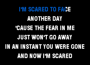 I'M SCARED TO FACE
ANOTHER DAY
'CAUSE THE FEAR IN ME
JUST WON'T GO AWAY
IN AN INSTANT YOU WERE GONE
AND HOW I'M SCARED